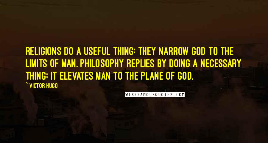 Victor Hugo Quotes: Religions do a useful thing: they narrow God to the limits of man. Philosophy replies by doing a necessary thing: it elevates man to the plane of God.