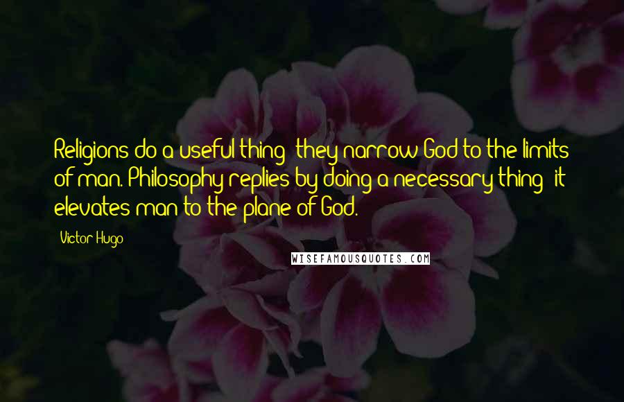 Victor Hugo Quotes: Religions do a useful thing: they narrow God to the limits of man. Philosophy replies by doing a necessary thing: it elevates man to the plane of God.