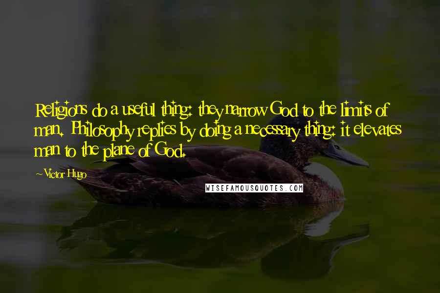 Victor Hugo Quotes: Religions do a useful thing: they narrow God to the limits of man. Philosophy replies by doing a necessary thing: it elevates man to the plane of God.