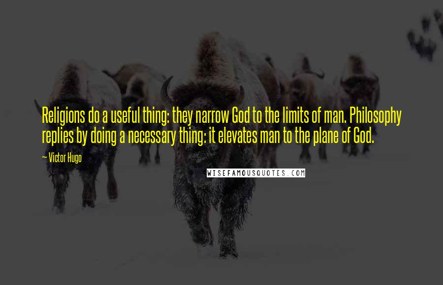 Victor Hugo Quotes: Religions do a useful thing: they narrow God to the limits of man. Philosophy replies by doing a necessary thing: it elevates man to the plane of God.