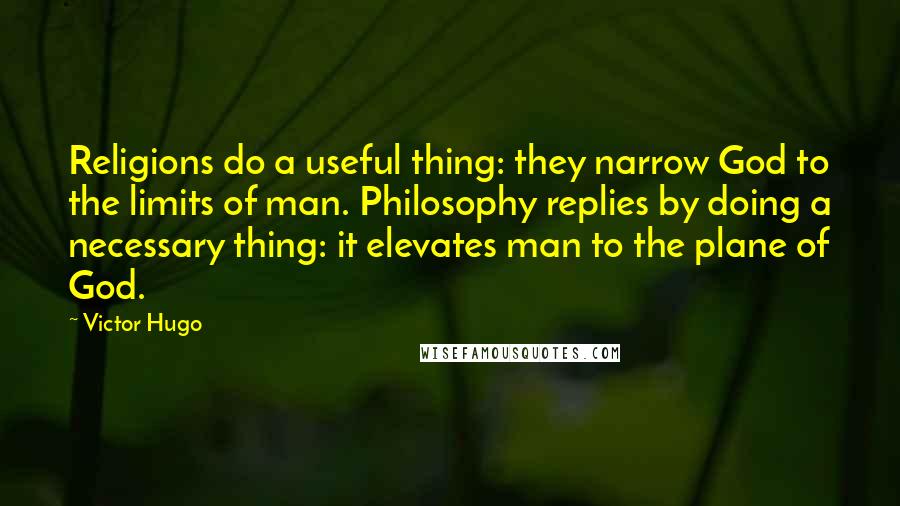 Victor Hugo Quotes: Religions do a useful thing: they narrow God to the limits of man. Philosophy replies by doing a necessary thing: it elevates man to the plane of God.