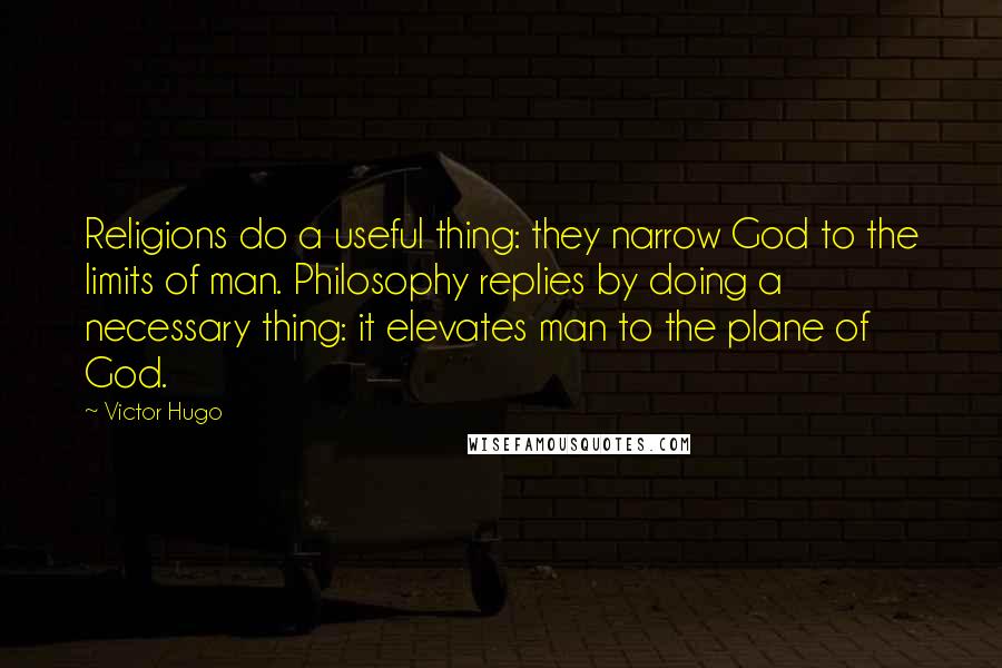 Victor Hugo Quotes: Religions do a useful thing: they narrow God to the limits of man. Philosophy replies by doing a necessary thing: it elevates man to the plane of God.