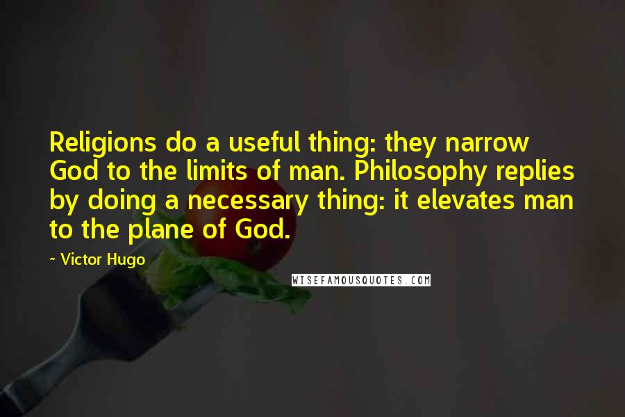 Victor Hugo Quotes: Religions do a useful thing: they narrow God to the limits of man. Philosophy replies by doing a necessary thing: it elevates man to the plane of God.