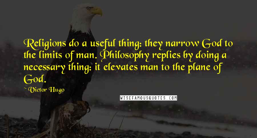 Victor Hugo Quotes: Religions do a useful thing: they narrow God to the limits of man. Philosophy replies by doing a necessary thing: it elevates man to the plane of God.