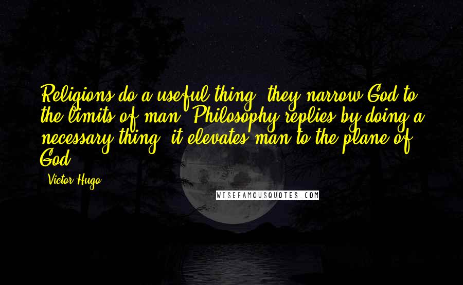 Victor Hugo Quotes: Religions do a useful thing: they narrow God to the limits of man. Philosophy replies by doing a necessary thing: it elevates man to the plane of God.