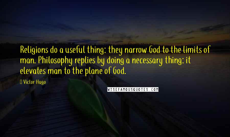 Victor Hugo Quotes: Religions do a useful thing: they narrow God to the limits of man. Philosophy replies by doing a necessary thing: it elevates man to the plane of God.