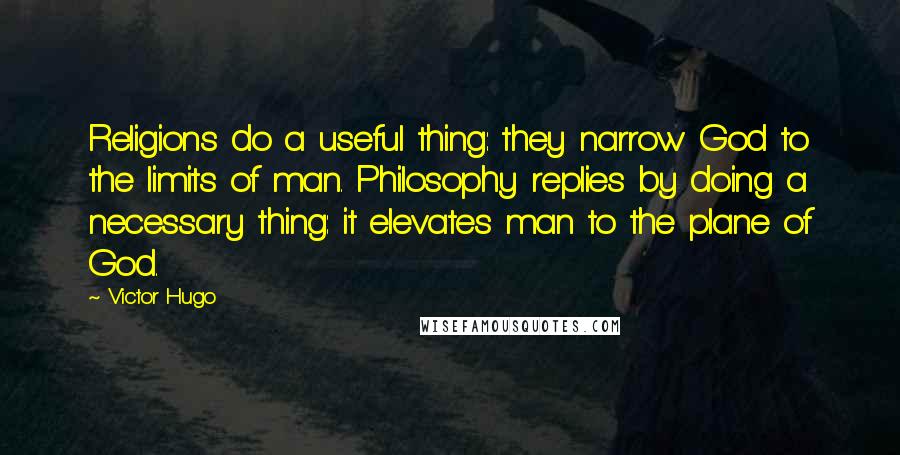 Victor Hugo Quotes: Religions do a useful thing: they narrow God to the limits of man. Philosophy replies by doing a necessary thing: it elevates man to the plane of God.