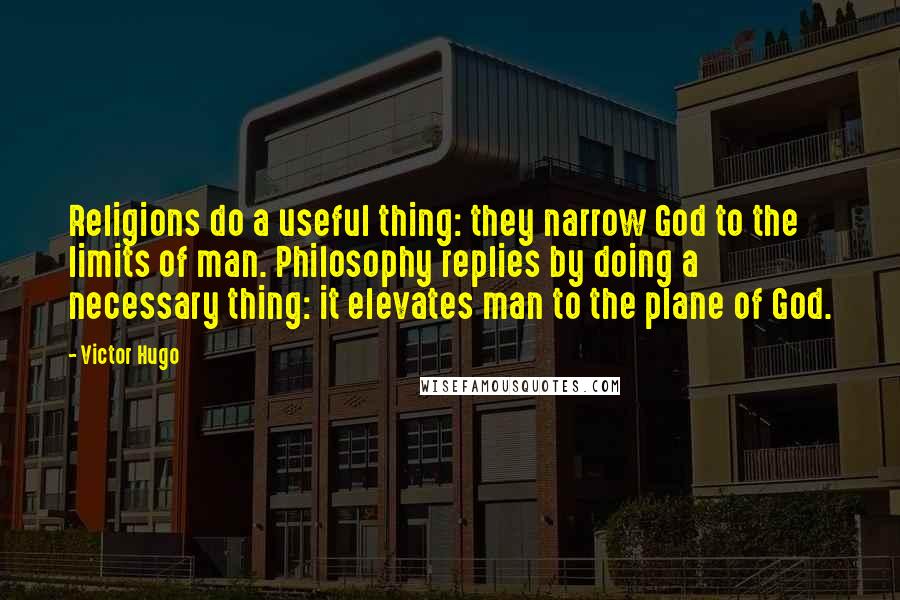 Victor Hugo Quotes: Religions do a useful thing: they narrow God to the limits of man. Philosophy replies by doing a necessary thing: it elevates man to the plane of God.