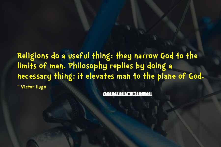 Victor Hugo Quotes: Religions do a useful thing: they narrow God to the limits of man. Philosophy replies by doing a necessary thing: it elevates man to the plane of God.