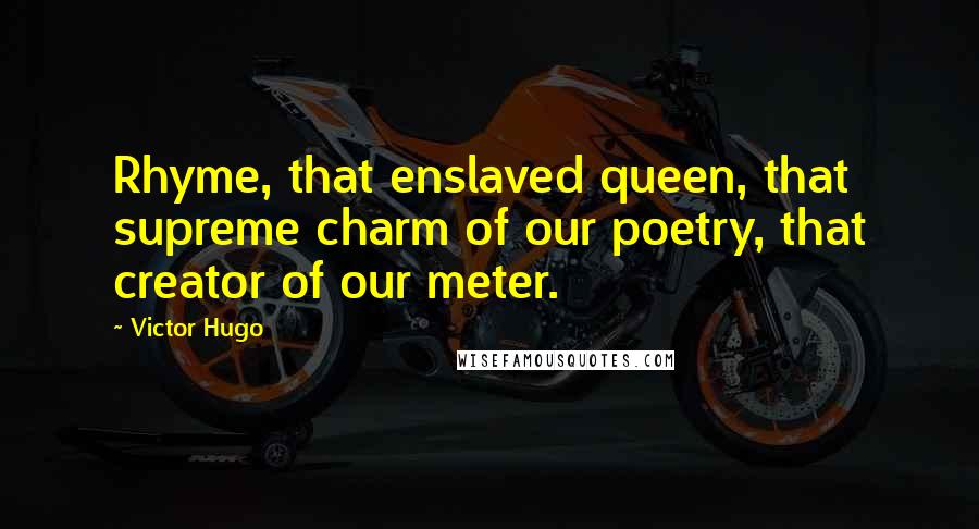Victor Hugo Quotes: Rhyme, that enslaved queen, that supreme charm of our poetry, that creator of our meter.