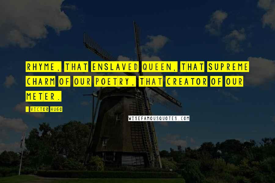 Victor Hugo Quotes: Rhyme, that enslaved queen, that supreme charm of our poetry, that creator of our meter.