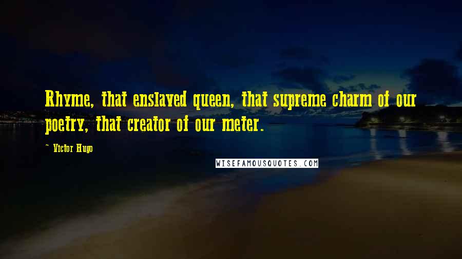 Victor Hugo Quotes: Rhyme, that enslaved queen, that supreme charm of our poetry, that creator of our meter.