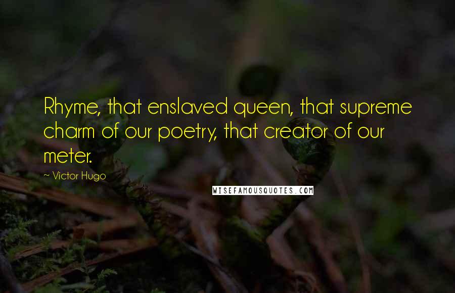 Victor Hugo Quotes: Rhyme, that enslaved queen, that supreme charm of our poetry, that creator of our meter.