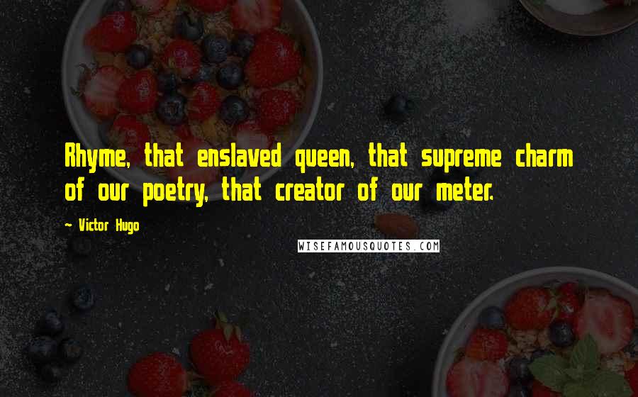 Victor Hugo Quotes: Rhyme, that enslaved queen, that supreme charm of our poetry, that creator of our meter.