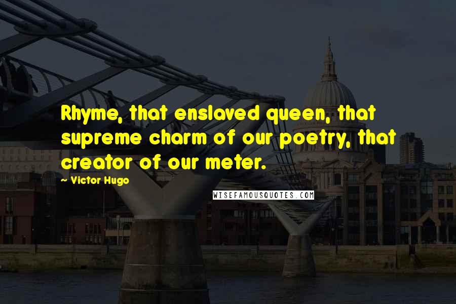 Victor Hugo Quotes: Rhyme, that enslaved queen, that supreme charm of our poetry, that creator of our meter.