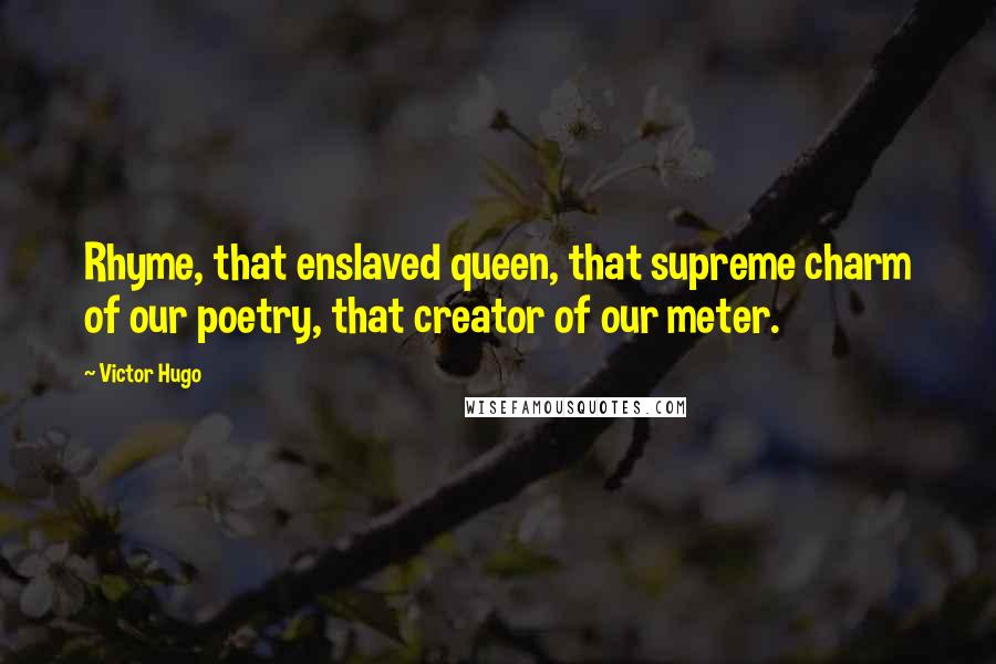 Victor Hugo Quotes: Rhyme, that enslaved queen, that supreme charm of our poetry, that creator of our meter.