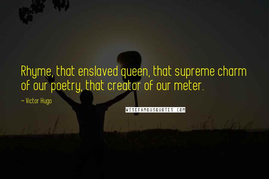 Victor Hugo Quotes: Rhyme, that enslaved queen, that supreme charm of our poetry, that creator of our meter.