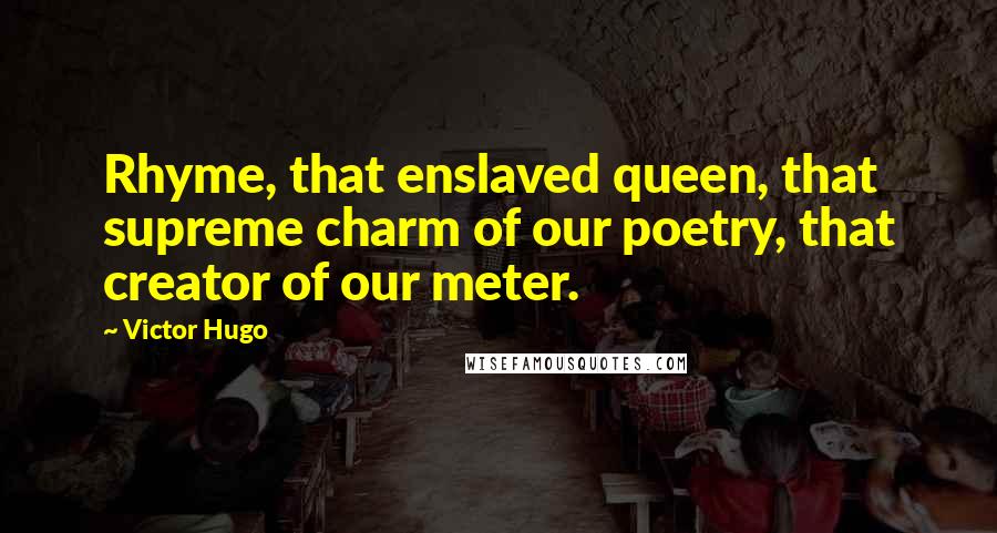 Victor Hugo Quotes: Rhyme, that enslaved queen, that supreme charm of our poetry, that creator of our meter.