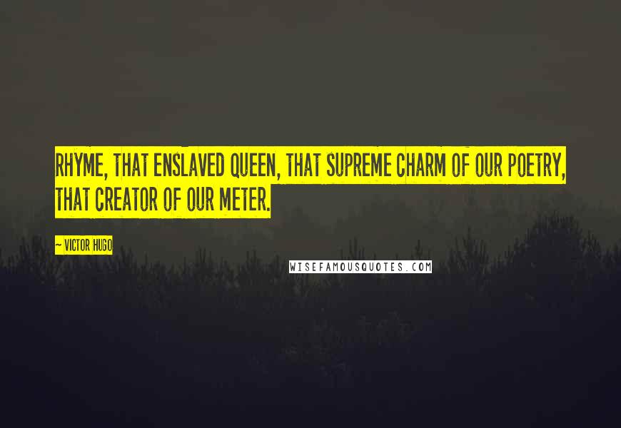 Victor Hugo Quotes: Rhyme, that enslaved queen, that supreme charm of our poetry, that creator of our meter.