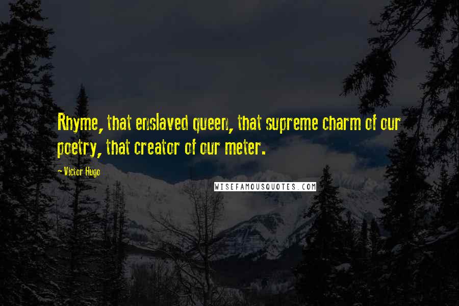 Victor Hugo Quotes: Rhyme, that enslaved queen, that supreme charm of our poetry, that creator of our meter.