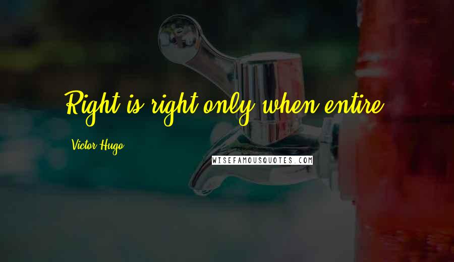 Victor Hugo Quotes: Right is right only when entire.