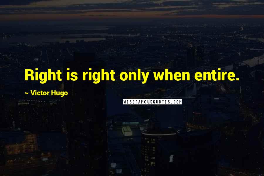 Victor Hugo Quotes: Right is right only when entire.