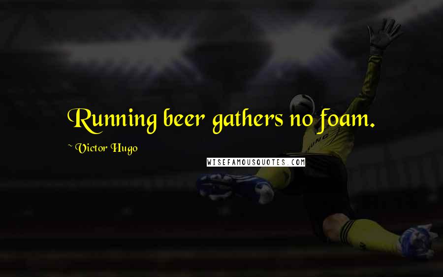 Victor Hugo Quotes: Running beer gathers no foam.