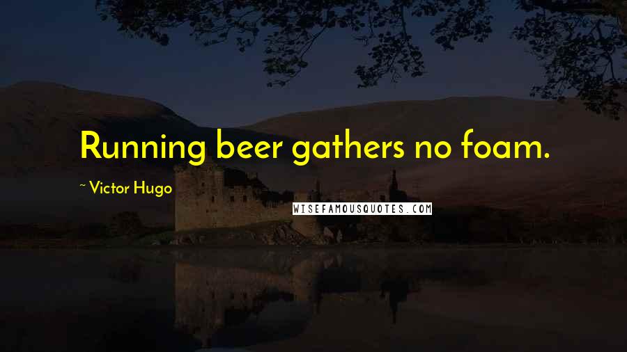 Victor Hugo Quotes: Running beer gathers no foam.