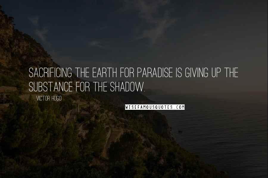 Victor Hugo Quotes: Sacrificing the earth for paradise is giving up the substance for the shadow.