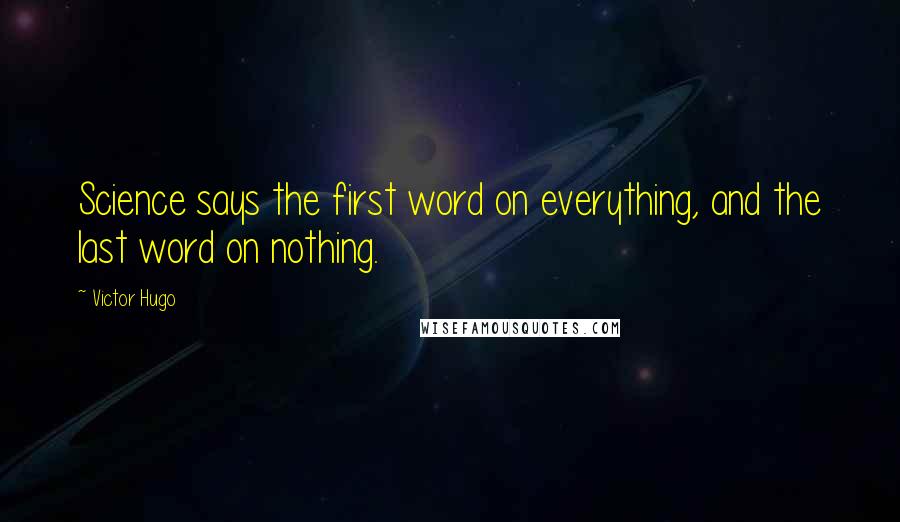 Victor Hugo Quotes: Science says the first word on everything, and the last word on nothing.