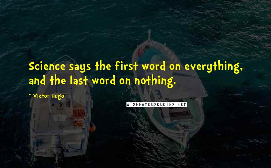 Victor Hugo Quotes: Science says the first word on everything, and the last word on nothing.