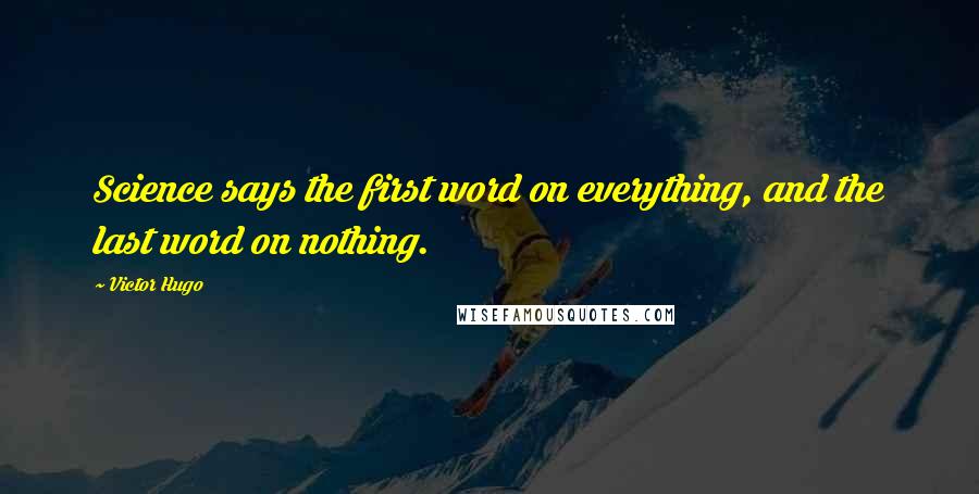 Victor Hugo Quotes: Science says the first word on everything, and the last word on nothing.