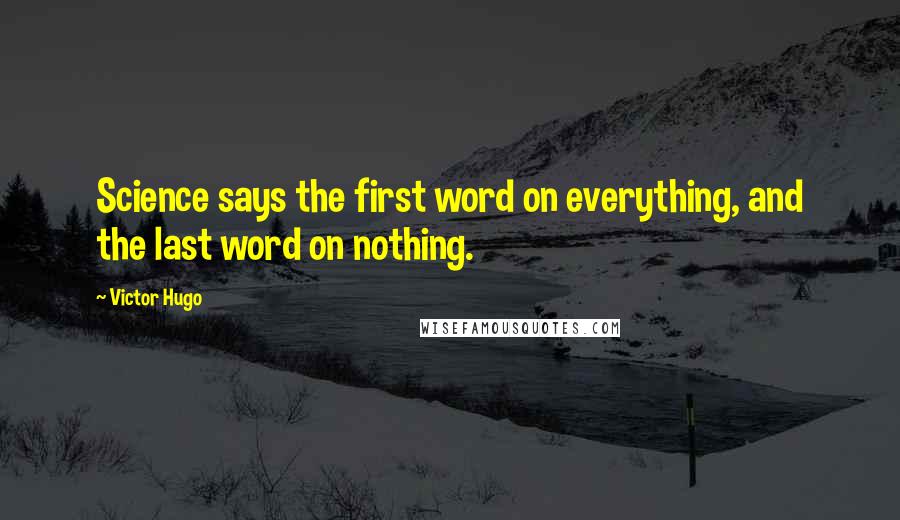 Victor Hugo Quotes: Science says the first word on everything, and the last word on nothing.