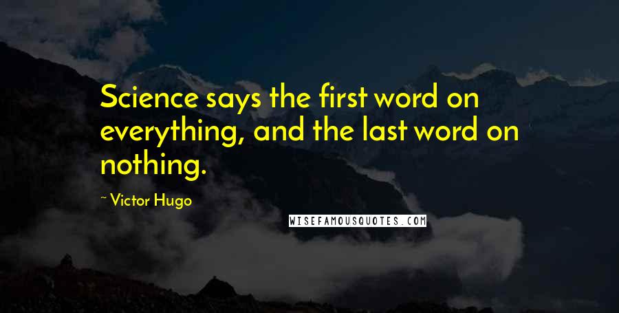 Victor Hugo Quotes: Science says the first word on everything, and the last word on nothing.