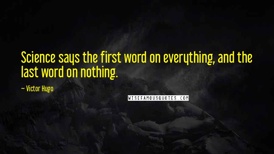 Victor Hugo Quotes: Science says the first word on everything, and the last word on nothing.