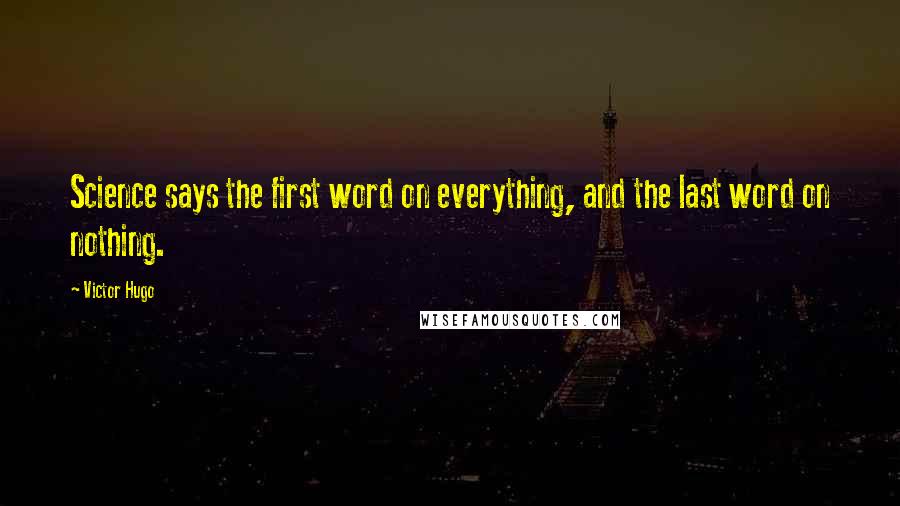 Victor Hugo Quotes: Science says the first word on everything, and the last word on nothing.