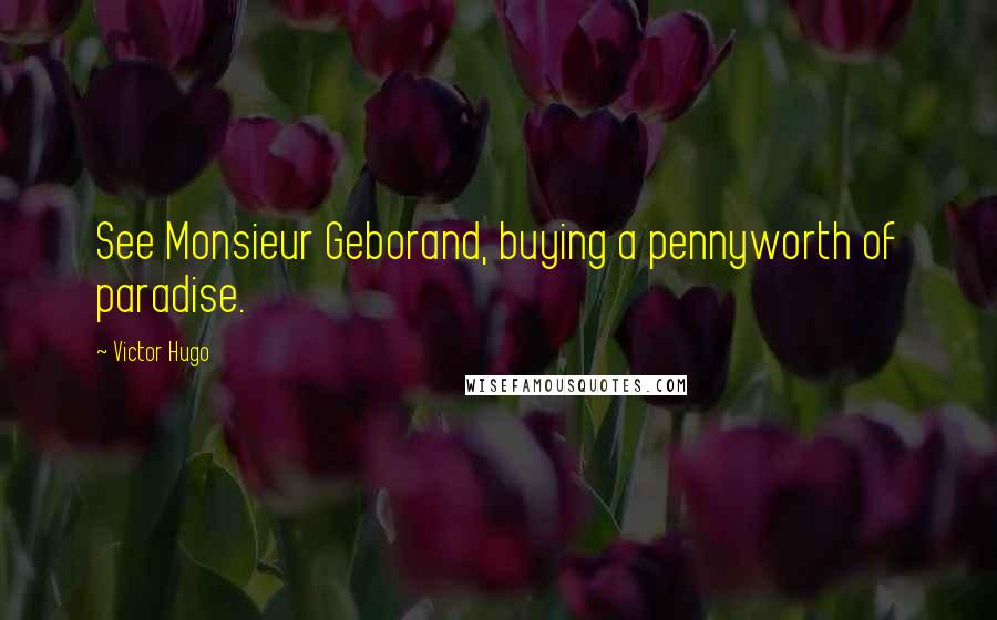 Victor Hugo Quotes: See Monsieur Geborand, buying a pennyworth of paradise.