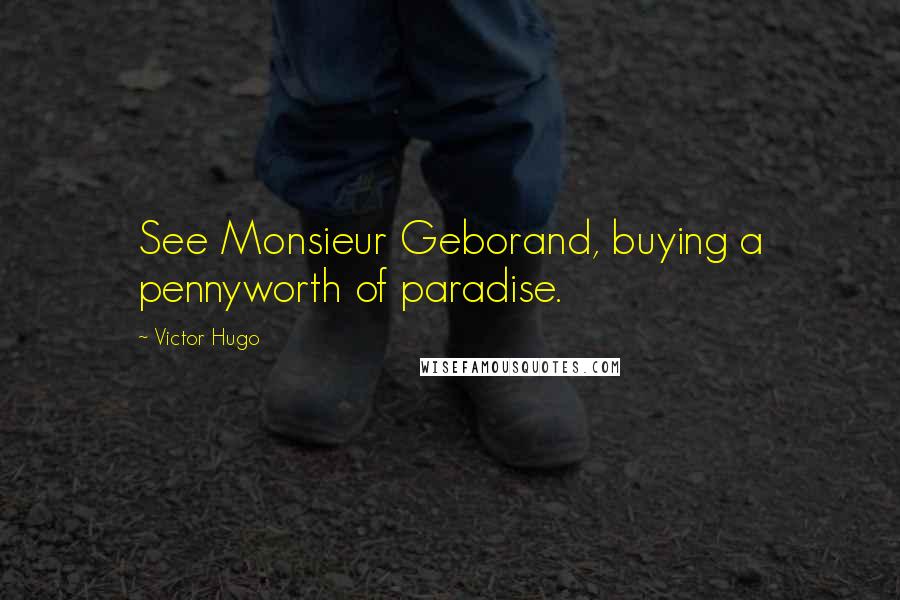 Victor Hugo Quotes: See Monsieur Geborand, buying a pennyworth of paradise.