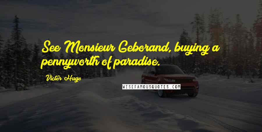 Victor Hugo Quotes: See Monsieur Geborand, buying a pennyworth of paradise.