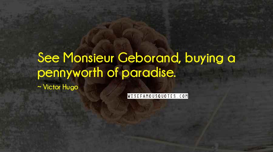 Victor Hugo Quotes: See Monsieur Geborand, buying a pennyworth of paradise.