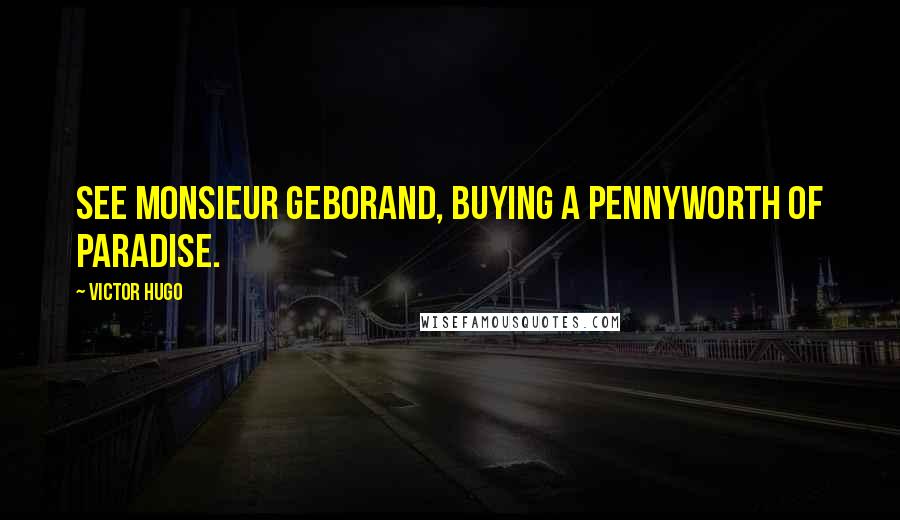 Victor Hugo Quotes: See Monsieur Geborand, buying a pennyworth of paradise.