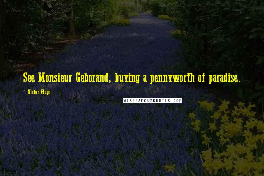 Victor Hugo Quotes: See Monsieur Geborand, buying a pennyworth of paradise.
