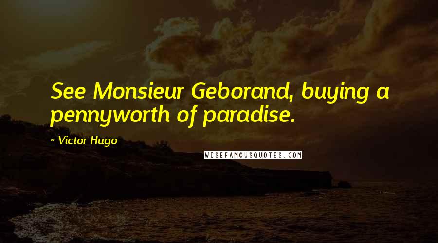 Victor Hugo Quotes: See Monsieur Geborand, buying a pennyworth of paradise.