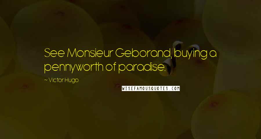 Victor Hugo Quotes: See Monsieur Geborand, buying a pennyworth of paradise.
