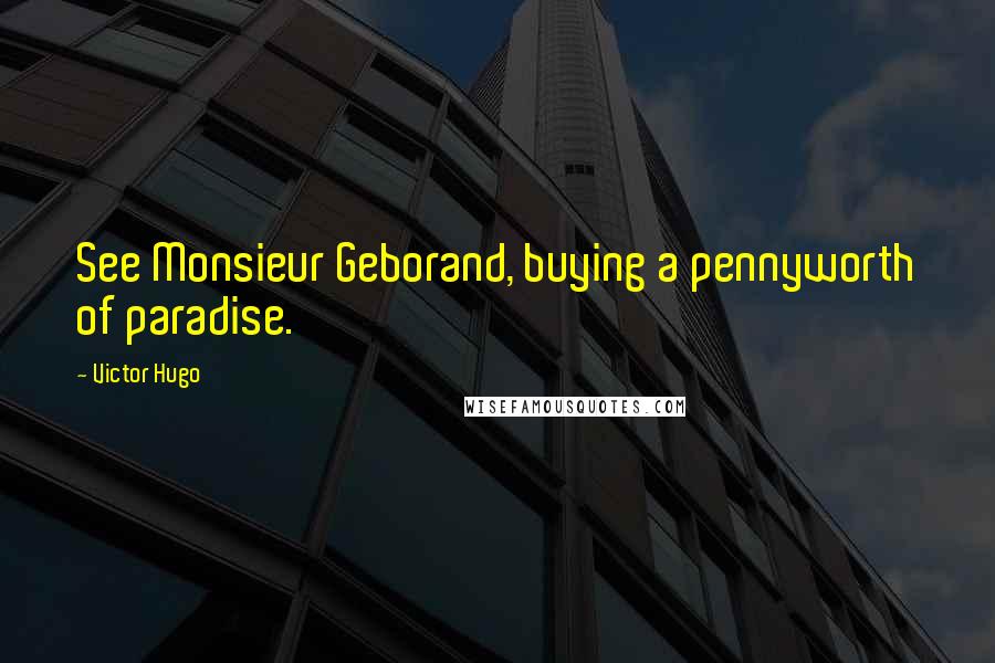 Victor Hugo Quotes: See Monsieur Geborand, buying a pennyworth of paradise.