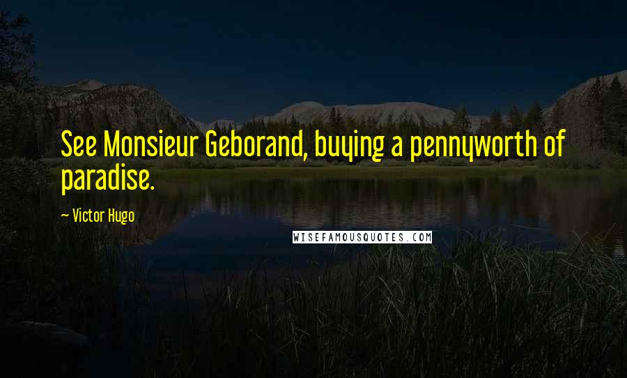 Victor Hugo Quotes: See Monsieur Geborand, buying a pennyworth of paradise.