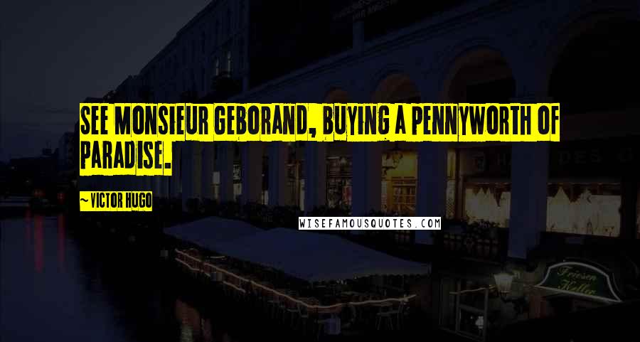 Victor Hugo Quotes: See Monsieur Geborand, buying a pennyworth of paradise.