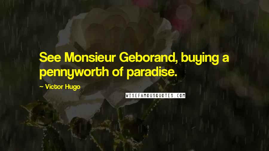 Victor Hugo Quotes: See Monsieur Geborand, buying a pennyworth of paradise.