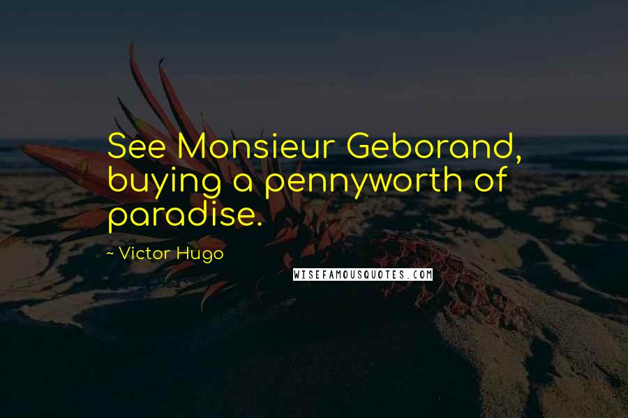 Victor Hugo Quotes: See Monsieur Geborand, buying a pennyworth of paradise.