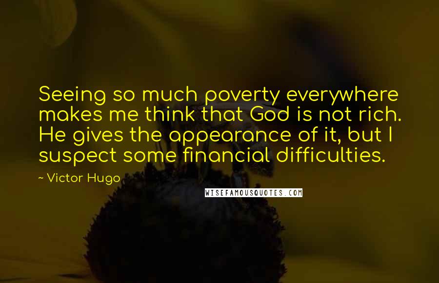 Victor Hugo Quotes: Seeing so much poverty everywhere makes me think that God is not rich. He gives the appearance of it, but I suspect some financial difficulties.